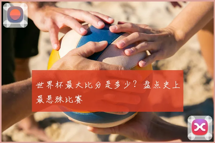 世界杯最大比分是多少?盘点史上最悬殊比赛