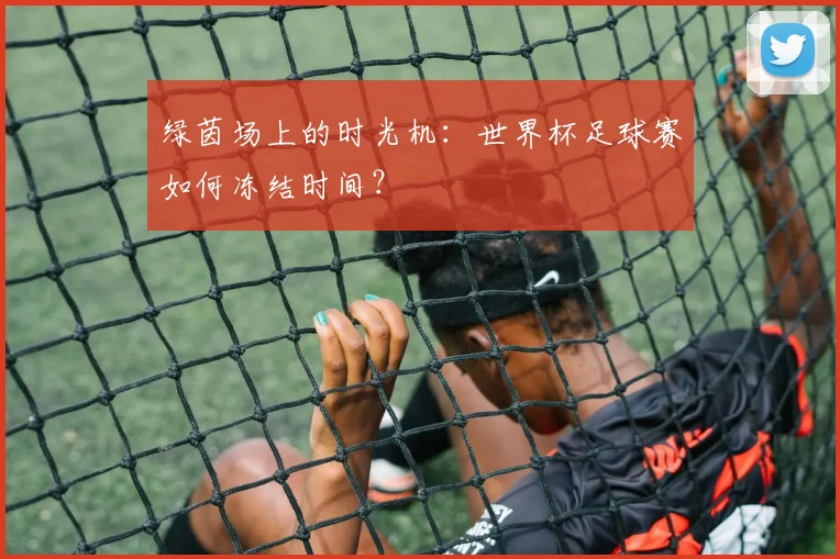 绿茵场上的时光机:世界杯足球赛如何冻结时间?