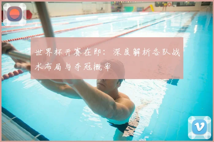 世界杯开赛在即:深度解析各队战术布局与夺冠概率
