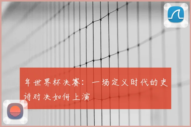年世界杯决赛:一场定义时代的史诗对决如何上演