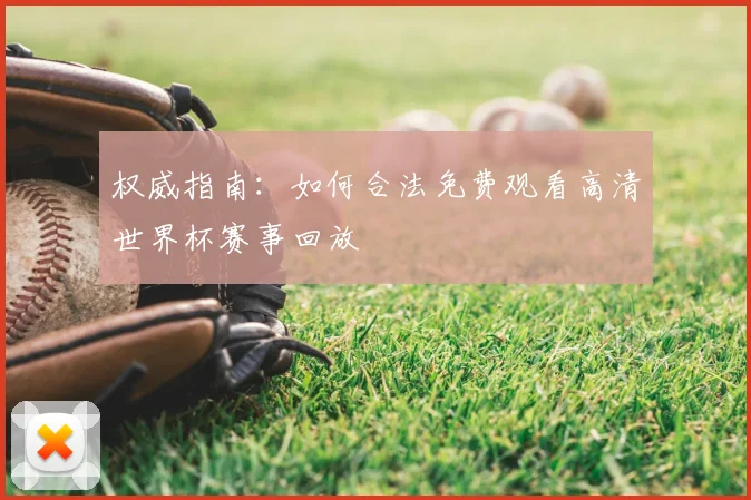 权威指南：如何合法免费观看高清世界杯赛事回放
