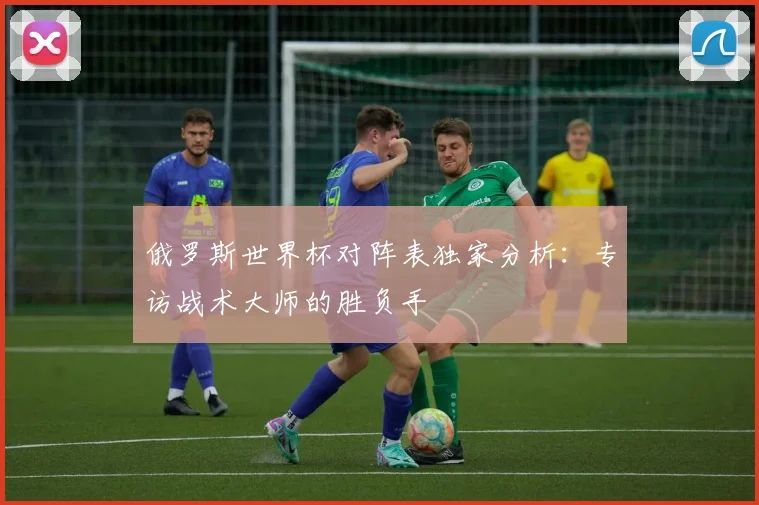 俄罗斯世界杯对阵表独家分析:专访战术大师的胜负手