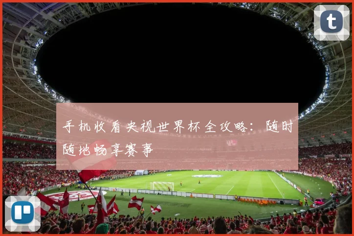 手机收看央视世界杯全攻略：随时随地畅享赛事