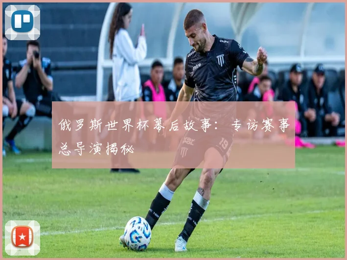 俄罗斯世界杯幕后故事:专访赛事总导演揭秘