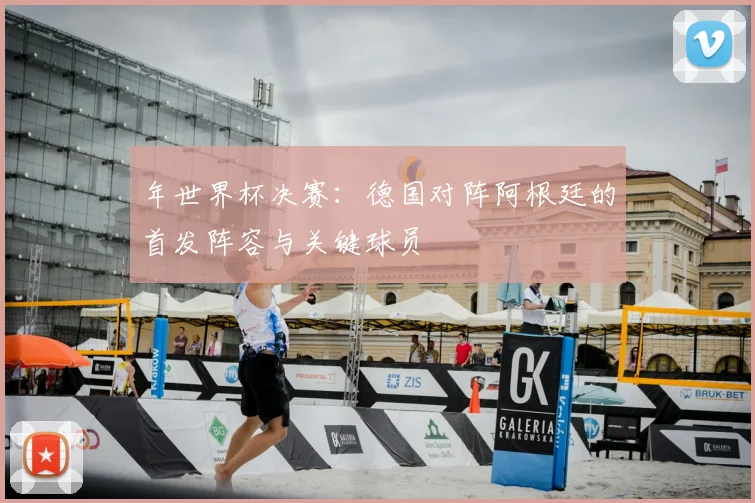 年世界杯决赛：德国对阵阿根廷的首发阵容与关键球员
