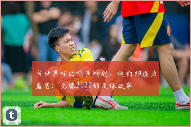 当世界杯的哨声响起,他们却成为看客:无缘2022的足球故事