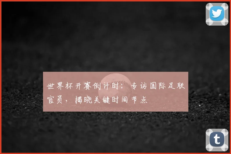 世界杯开赛倒计时：专访国际足联官员，揭晓关键时间节点