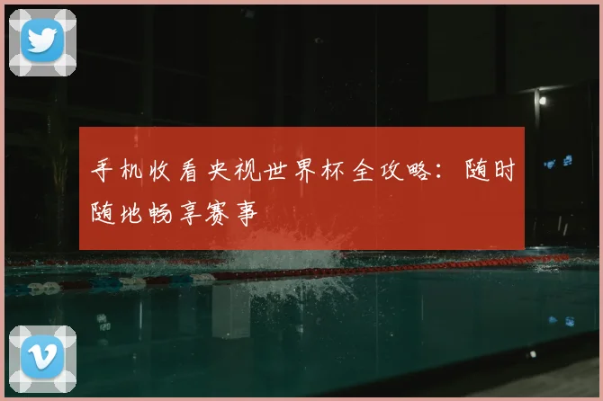 手机收看央视世界杯全攻略:随时随地畅享赛事