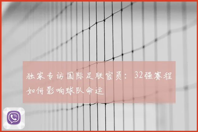 独家专访国际足联官员:32强赛程如何影响球队命运