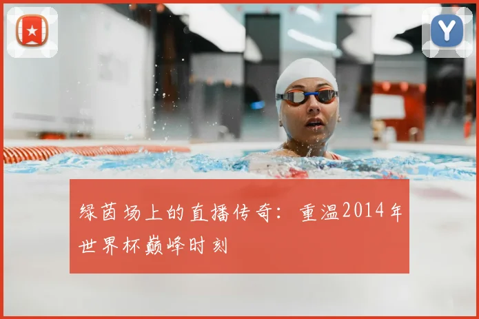 绿茵场上的直播传奇：重温2014年世界杯巅峰时刻