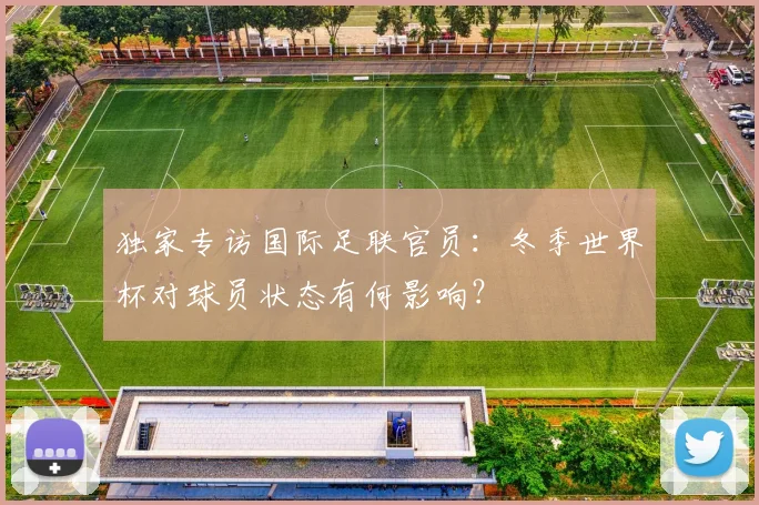 独家专访国际足联官员:冬季世界杯对球员状态有何影响?