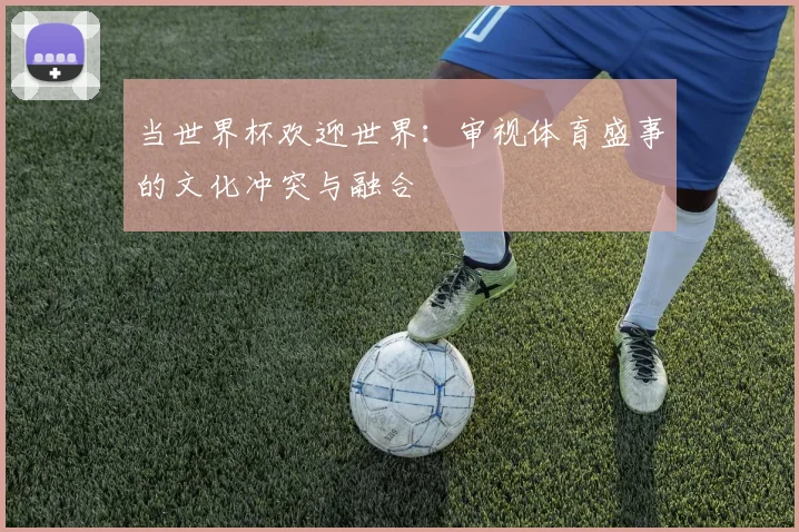 当世界杯欢迎世界：审视体育盛事的文化冲突与融合