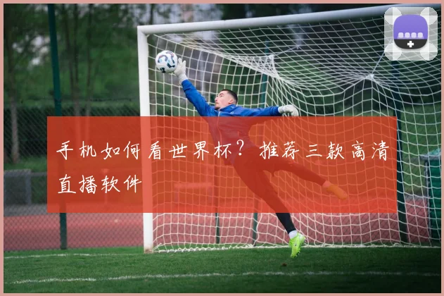 手机如何看世界杯?推荐三款高清直播软件