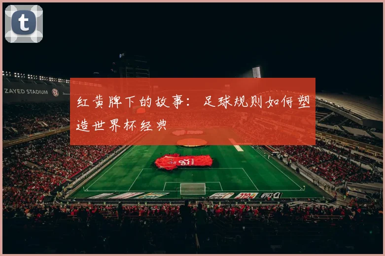 红黄牌下的故事:足球规则如何塑造世界杯经典
