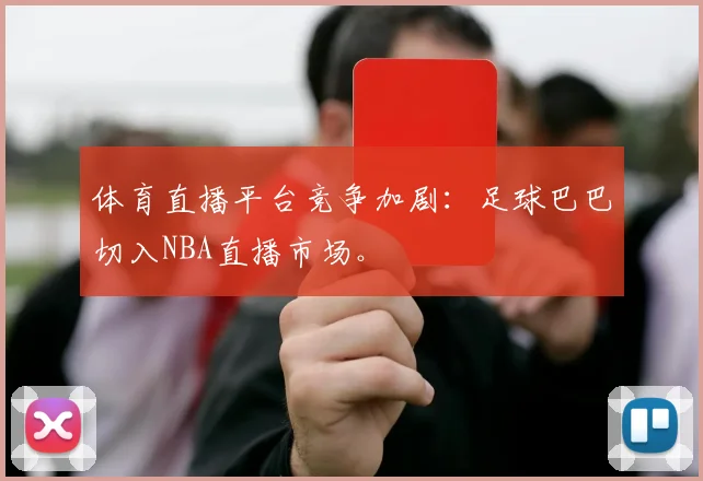 体育直播平台竞争加剧：足球巴巴切入NBA直播市场。