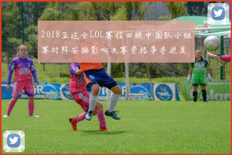 2018亚运会LOL赛程回顾中国队小组赛对阵安排影响决赛资格争夺进度