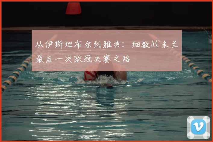 从伊斯坦布尔到雅典：细数AC米兰最后一次欧冠决赛之路