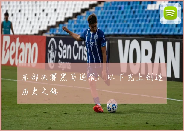 东部决赛黑马逆袭：以下克上创造历史之路