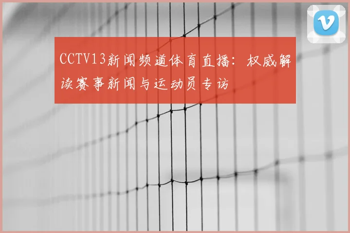 CCTV13新闻频道体育直播：权威解读赛事新闻与运动员专访