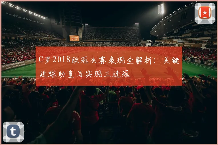 C罗2018欧冠决赛表现全解析：关键进球助皇马实现三连冠