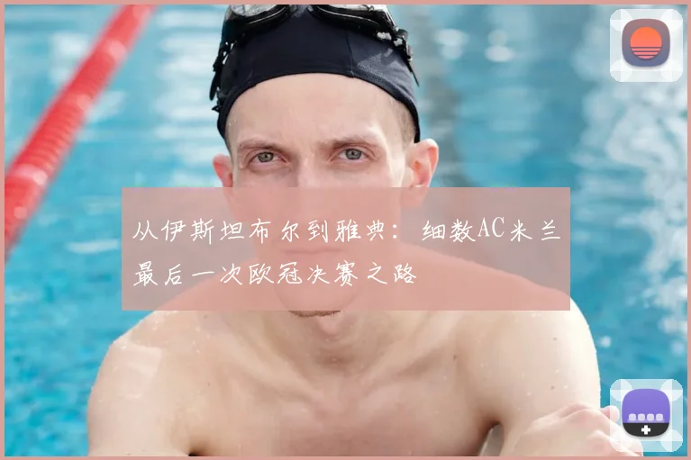 从伊斯坦布尔到雅典：细数AC米兰最后一次欧冠决赛之路