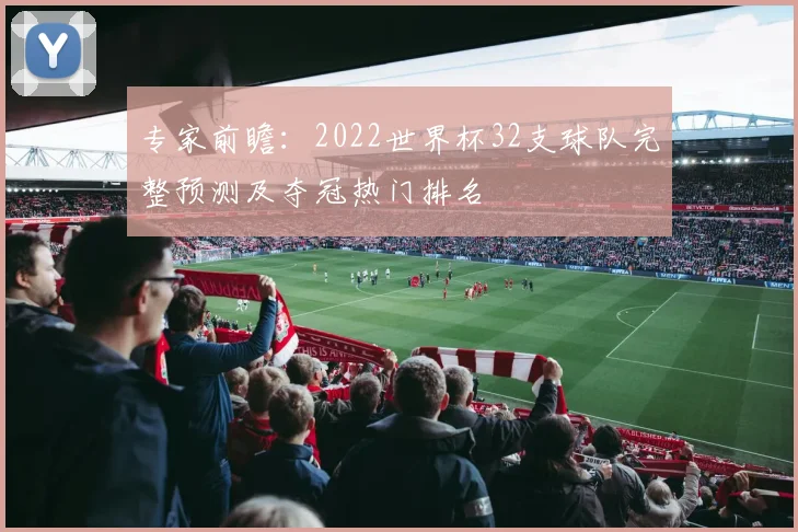 专家前瞻：2022世界杯32支球队完整预测及夺冠热门排名