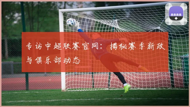 专访中超联赛官网：揭秘赛季新政与俱乐部动态