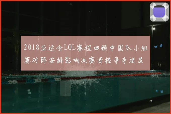 2018亚运会LOL赛程回顾中国队小组赛对阵安排影响决赛资格争夺进度