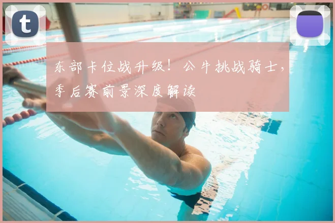 东部卡位战升级！公牛挑战骑士，季后赛前景深度解读