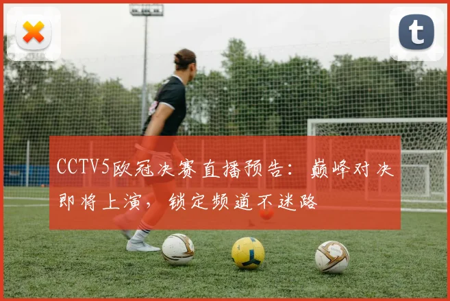 CCTV5欧冠决赛直播预告：巅峰对决即将上演，锁定频道不迷路