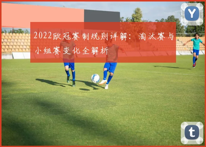 2022欧冠赛制规则详解：淘汰赛与小组赛变化全解析