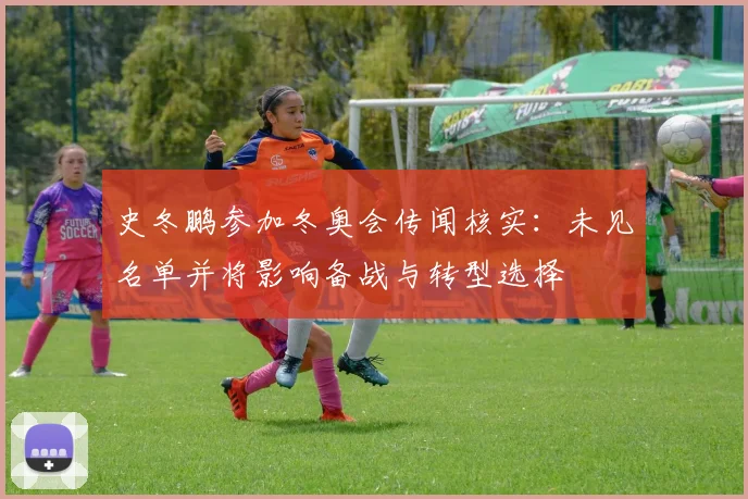 史冬鹏参加冬奥会传闻核实：未见名单并将影响备战与转型选择