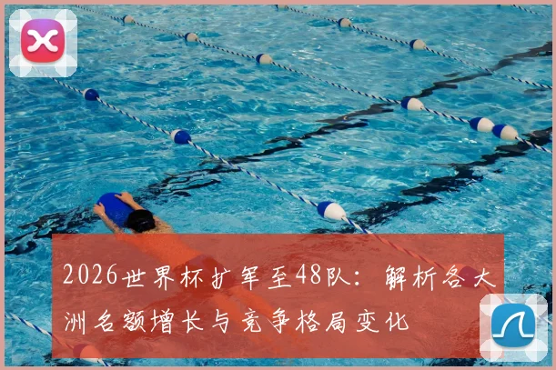 2026世界杯扩军至48队：解析各大洲名额增长与竞争格局变化