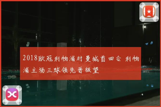 2018欧冠利物浦对曼城首回合 利物浦主场三球领先晋级望