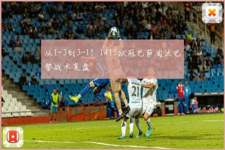 从1-3到3-1！1415欧冠巴萨淘汰巴黎战术复盘