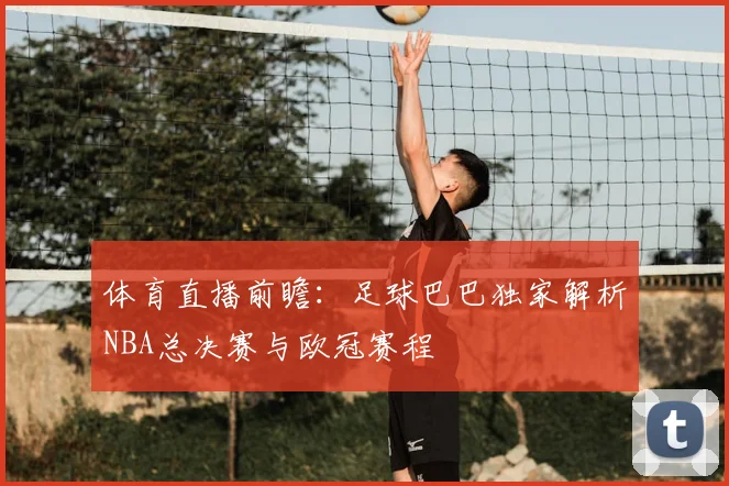 体育直播前瞻：足球巴巴独家解析NBA总决赛与欧冠赛程