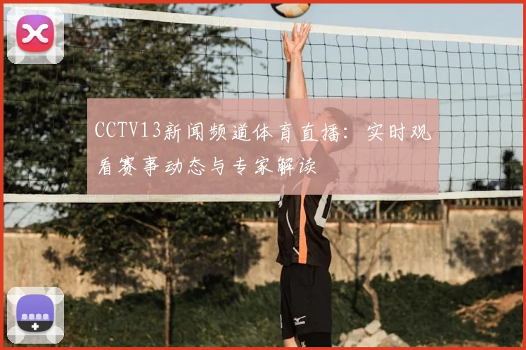 CCTV13新闻频道体育直播：实时观看赛事动态与专家解读
