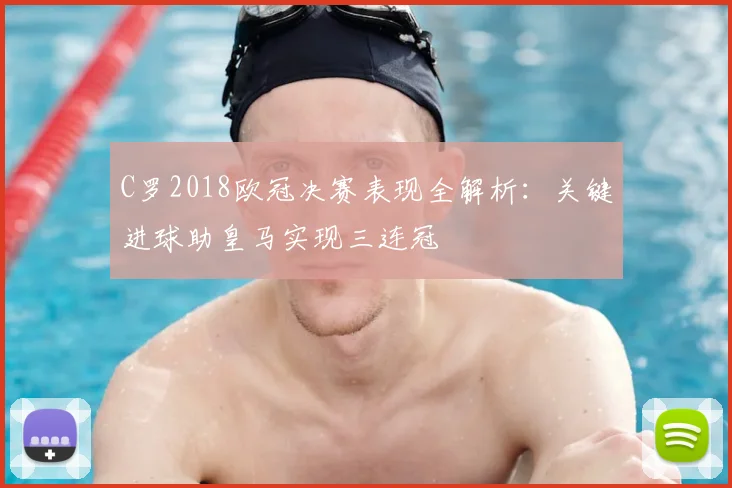 C罗2018欧冠决赛表现全解析：关键进球助皇马实现三连冠